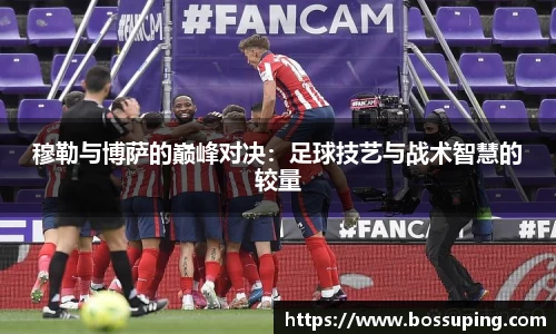 穆勒与博萨的巅峰对决：足球技艺与战术智慧的较量