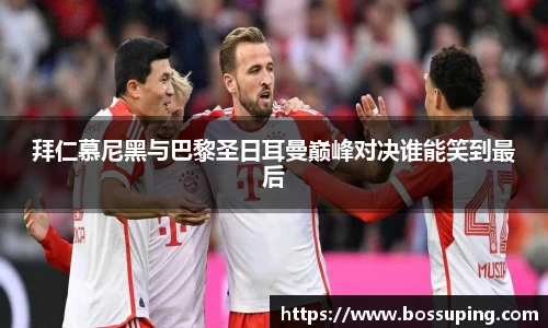 拜仁慕尼黑与巴黎圣日耳曼巅峰对决谁能笑到最后