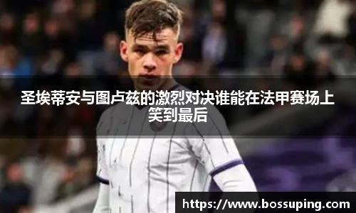 圣埃蒂安与图卢兹的激烈对决谁能在法甲赛场上笑到最后