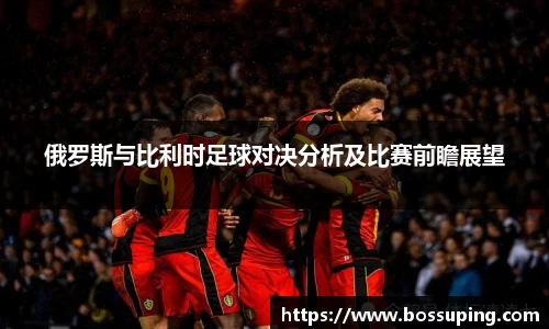 俄罗斯与比利时足球对决分析及比赛前瞻展望