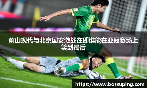 蔚山现代与北京国安激战在即谁能在亚冠赛场上笑到最后